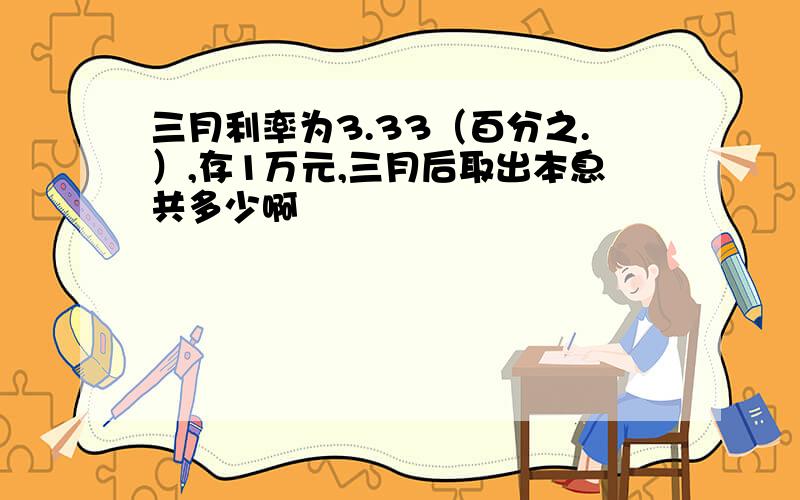 三月利率为3.33（百分之.）,存1万元,三月后取出本息共多少啊