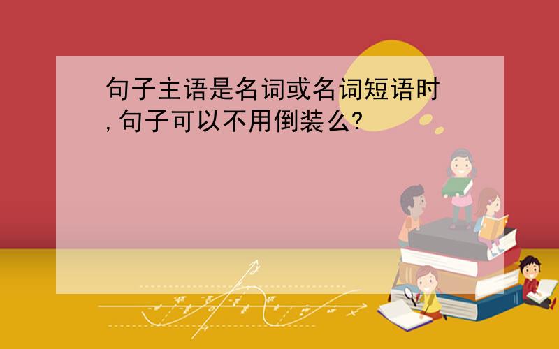 句子主语是名词或名词短语时 ,句子可以不用倒装么?