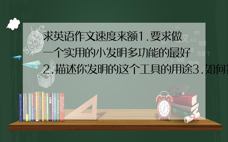 求英语作文速度来额1.要求做一个实用的小发明多功能的最好2.描述你发明的这个工具的用途3.如何推销给你的同学各位大虾给点