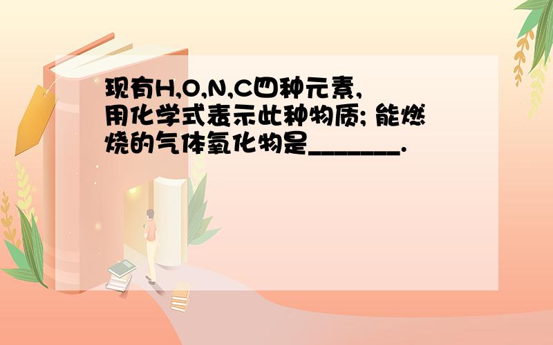 现有H,O,N,C四种元素,用化学式表示此种物质; 能燃烧的气体氧化物是_______.