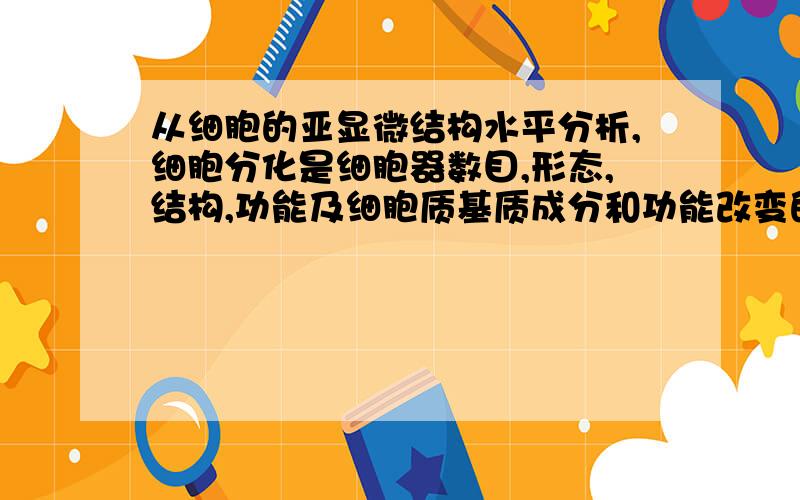 从细胞的亚显微结构水平分析,细胞分化是细胞器数目,形态,结构,功能及细胞质基质成分和功能改变的结果.这里的 细胞质基质成