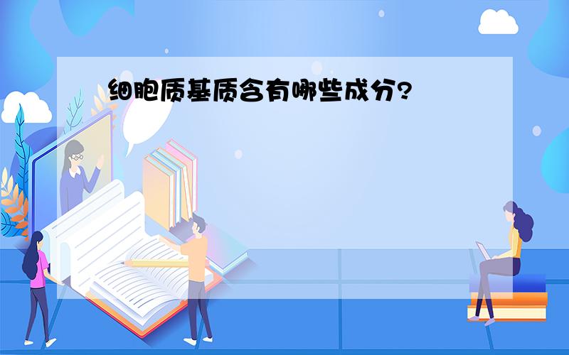 细胞质基质含有哪些成分?