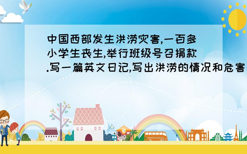 中国西部发生洪涝灾害,一百多小学生丧生,举行班级号召捐款.写一篇英文日记,写出洪涝的情况和危害