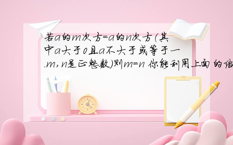 若a的m次方=a的n次方（其中a大于0且a不大于或等于一.m,n是正整数）则m=n 你能利用上面的结论解决下面的两