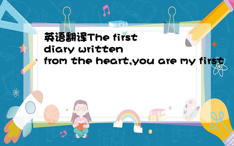 英语翻译The first diary written from the heart,you are my first