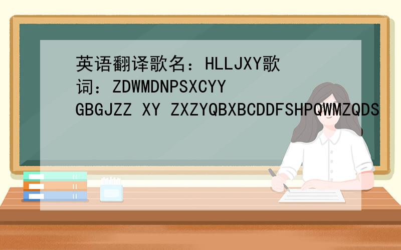 英语翻译歌名：HLLJXY歌词：ZDWMDNPSXCYYGBGJZZ XY ZXZYQBXBCDDFSHPQWMZQDS