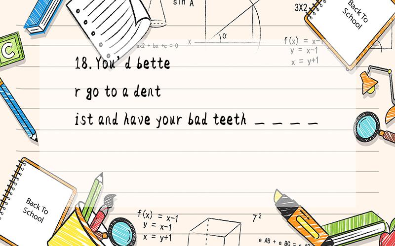 18.You’d better go to a dentist and have your bad teeth ____