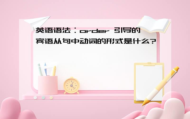 英语语法：order 引导的宾语从句中动词的形式是什么?