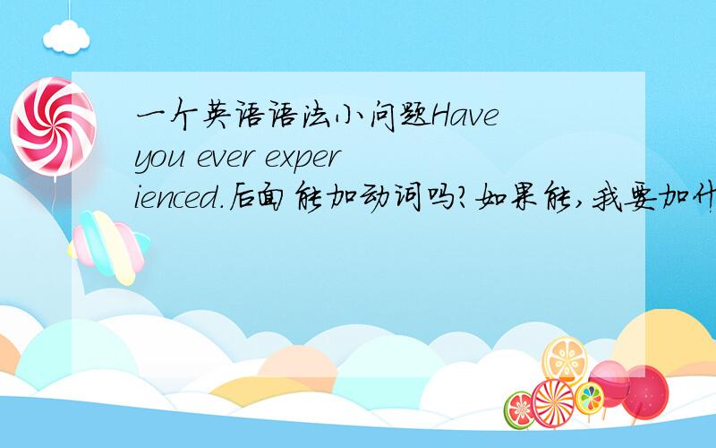 一个英语语法小问题Have you ever experienced.后面能加动词吗?如果能,我要加什么形式的动词.最好