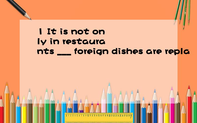 1 It is not only in restaurants ___ foreign dishes are repla