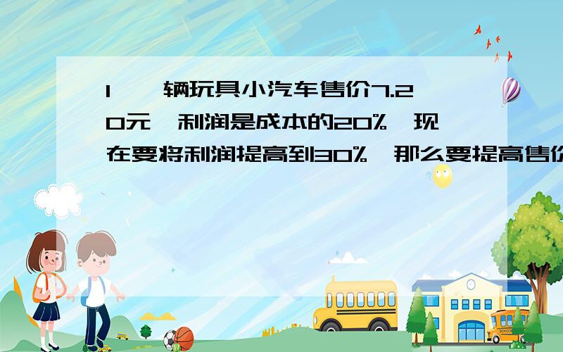 1、一辆玩具小汽车售价7.20元,利润是成本的20%,现在要将利润提高到30%,那么要提高售价多少元?