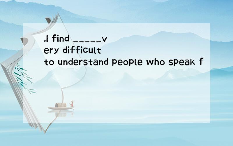 .I find _____very difficult to understand people who speak f