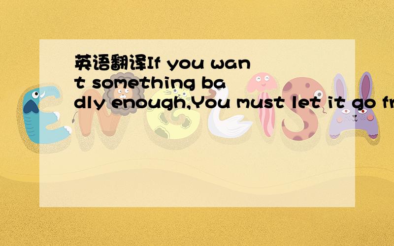 英语翻译If you want something badly enough,You must let it go fr