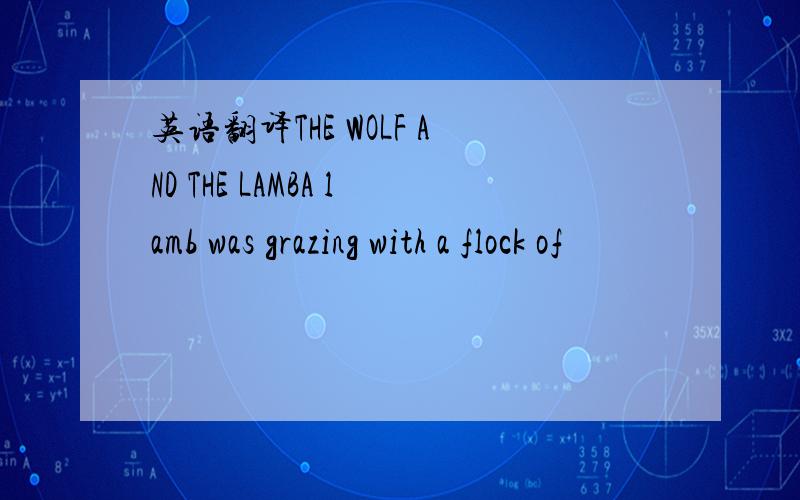 英语翻译THE WOLF AND THE LAMBA lamb was grazing with a flock of