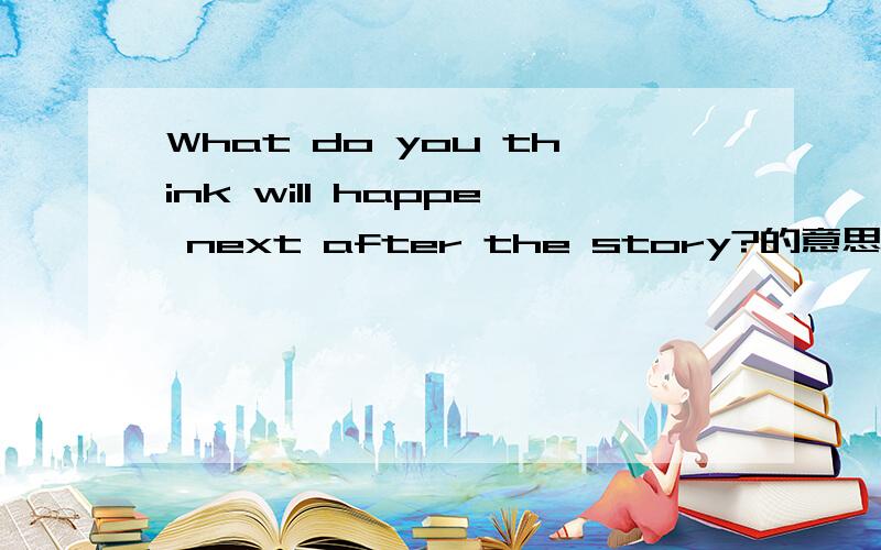 What do you think will happe next after the story?的意思