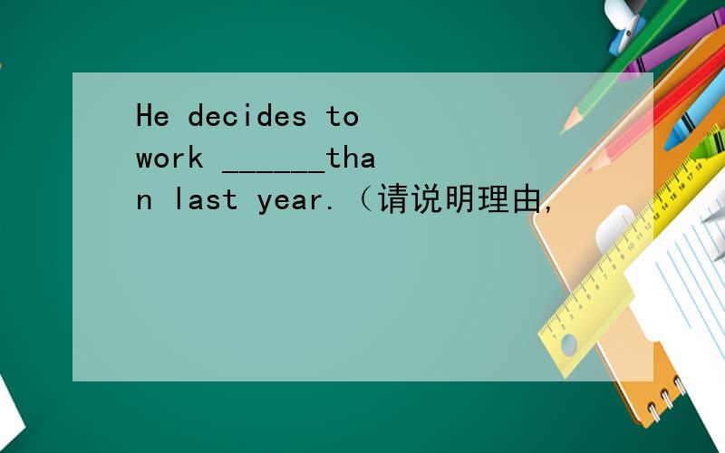 He decides to work ______than last year.（请说明理由,