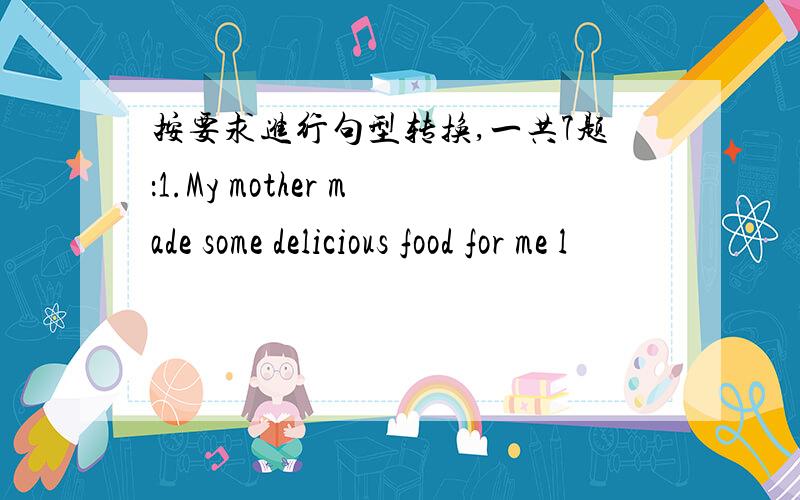 按要求进行句型转换,一共7题：1.My mother made some delicious food for me l