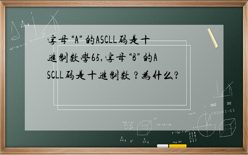 字母“A”的ASCLL码是十进制数学65,字母“B”的ASCLL码是十进制数 ?为什么?