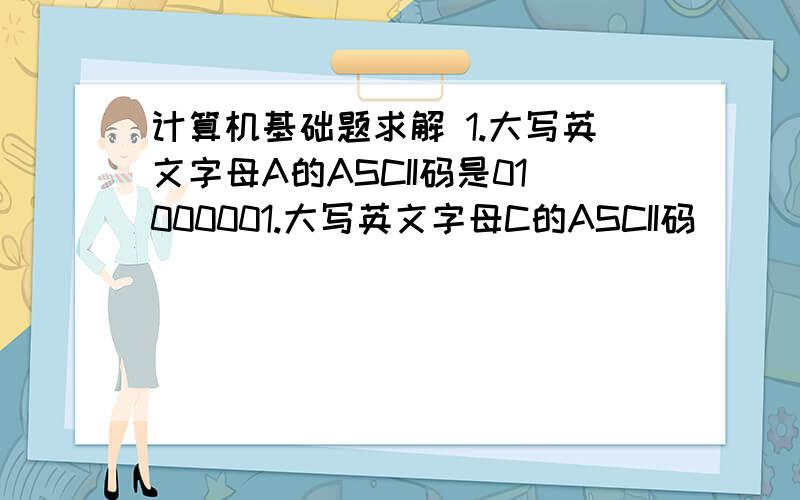 计算机基础题求解 1.大写英文字母A的ASCII码是01000001.大写英文字母C的ASCII码