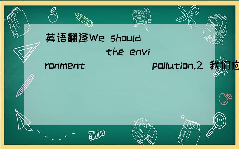 英语翻译We should _____ the environment _____ pollution.2 我们应当互相