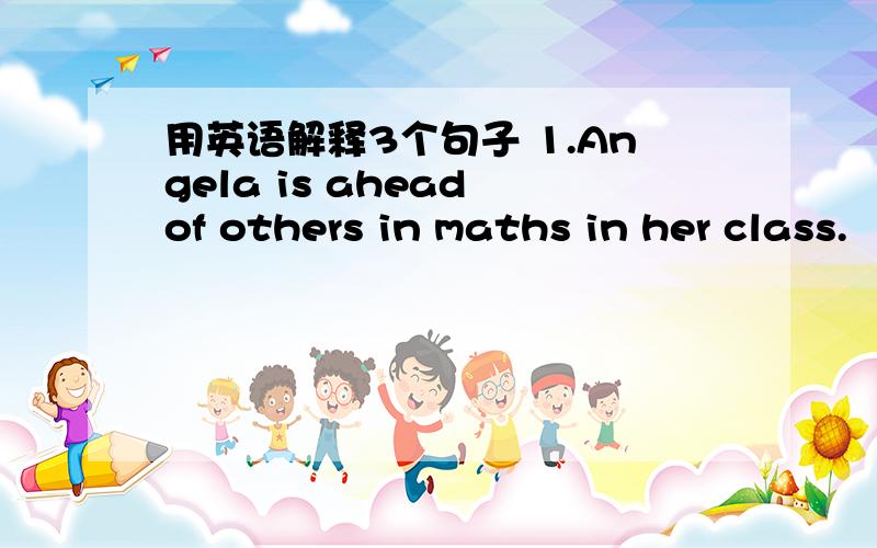 用英语解释3个句子 1.Angela is ahead of others in maths in her class.