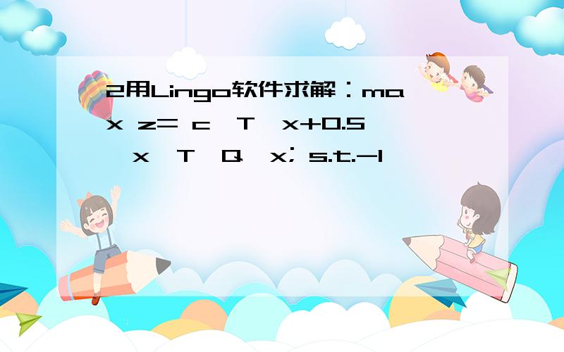 2用Lingo软件求解：max z= c^T*x+0.5*x^T*Q*x; s.t.-1