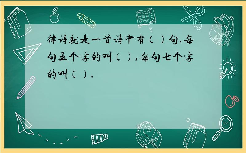 律诗就是一首诗中有（）句,每句五个字的叫（）,每句七个字的叫（）,