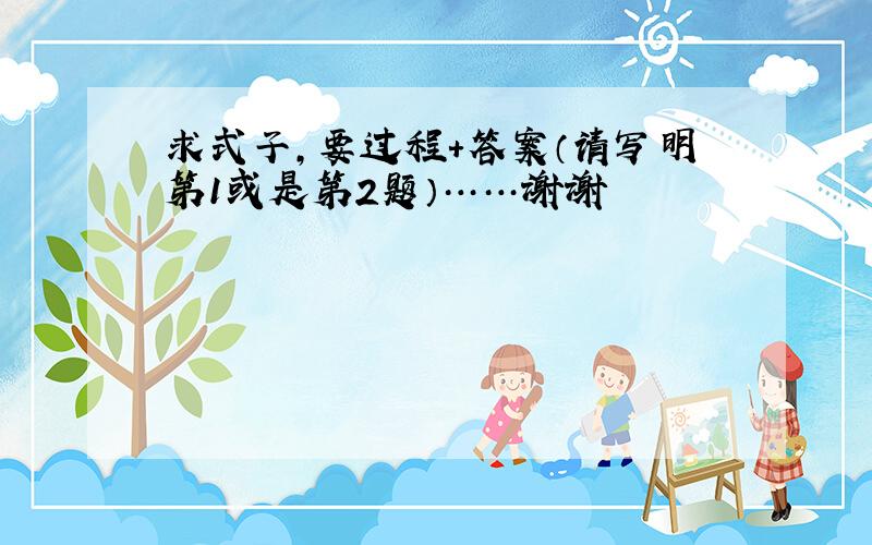 求式子,要过程+答案（请写明第1或是第2题）……谢谢