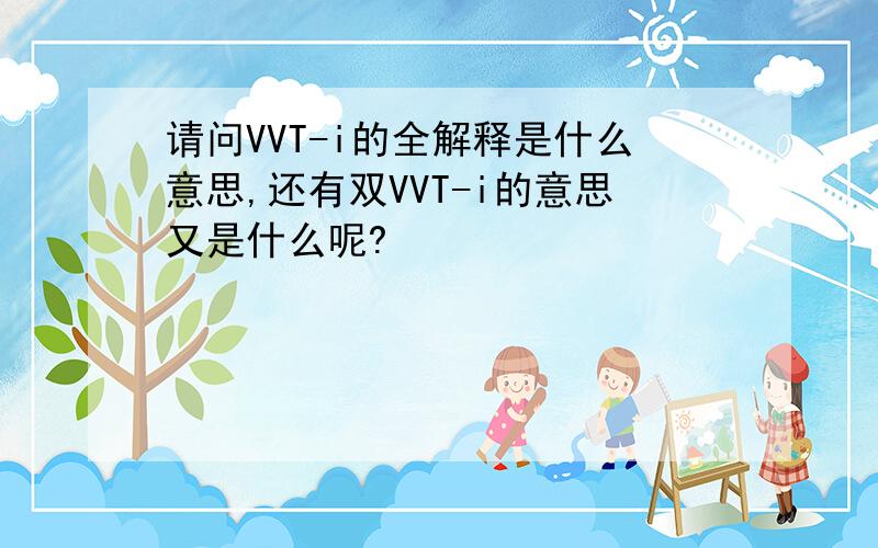 请问VVT-i的全解释是什么意思,还有双VVT-i的意思又是什么呢?