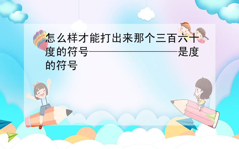 怎么样才能打出来那个三百六十度的符号————————是度的符号