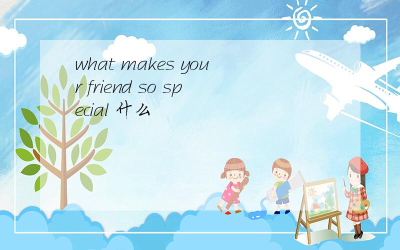 what makes your friend so special 什么