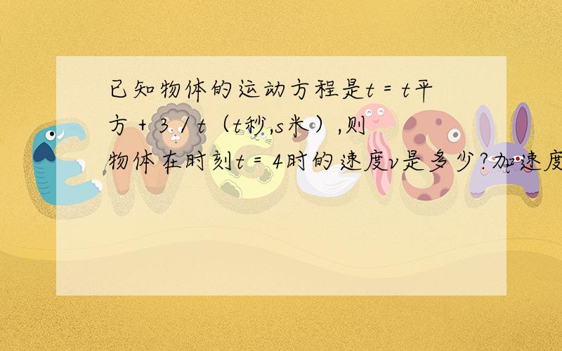 已知物体的运动方程是t＝t平方＋3／t（t秒,s米）,则物体在时刻t＝4时的速度v是多少?加速度a是多少?