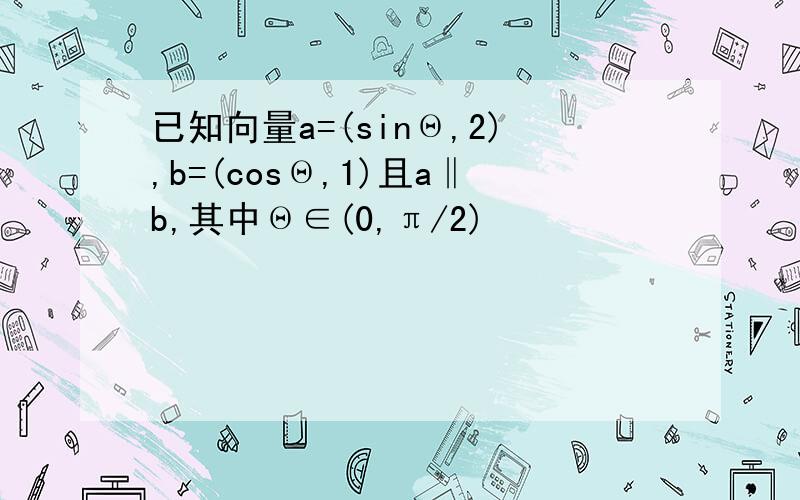 已知向量a=(sinΘ,2),b=(cosΘ,1)且a‖b,其中Θ∈(0,π/2)