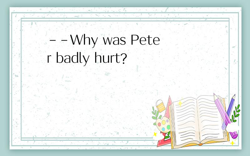 --Why was Peter badly hurt?