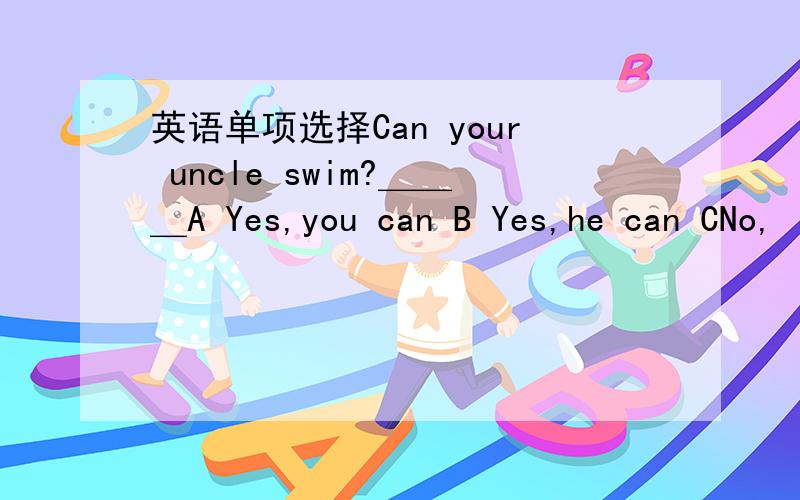 英语单项选择Can your uncle swim?＿＿＿A Yes,you can B Yes,he can CNo,