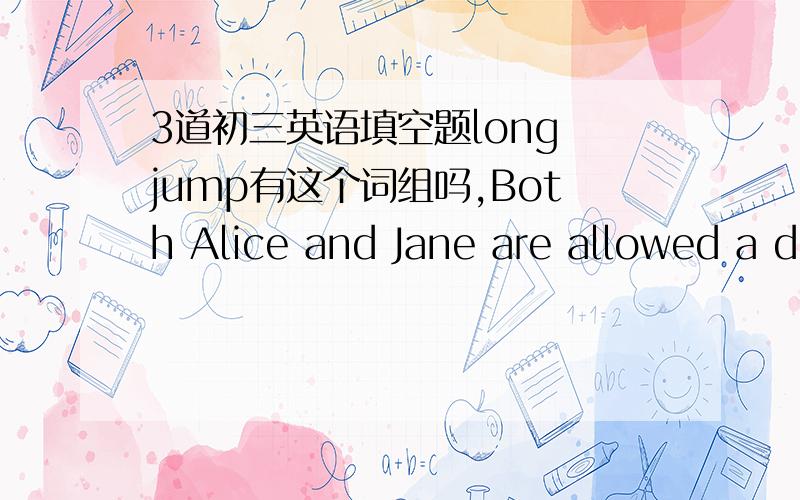 3道初三英语填空题long jump有这个词组吗,Both Alice and Jane are allowed a d