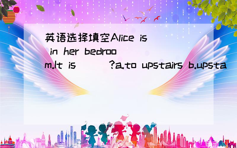 英语选择填空Alice is in her bedroom.It is___?a.to upstairs b.upsta