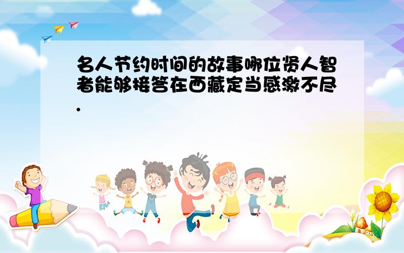 名人节约时间的故事哪位贤人智者能够接答在西藏定当感激不尽.