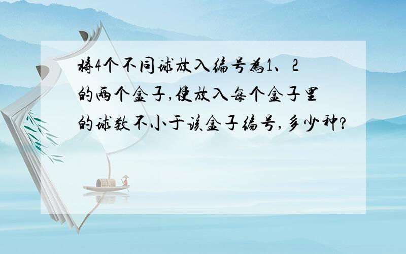 将4个不同球放入编号为1、2的两个盒子,使放入每个盒子里的球数不小于该盒子编号,多少种?