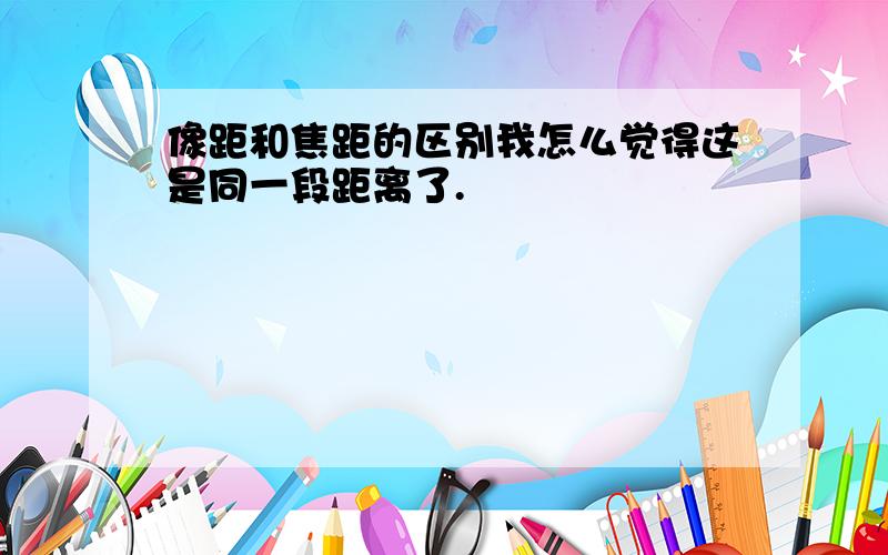 像距和焦距的区别我怎么觉得这是同一段距离了.