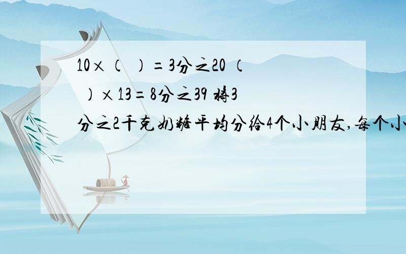 10×（ ）=3分之20 （ ）×13=8分之39 将3分之2千克奶糖平均分给4个小朋友,每个小朋友分到这些奶糖的几分