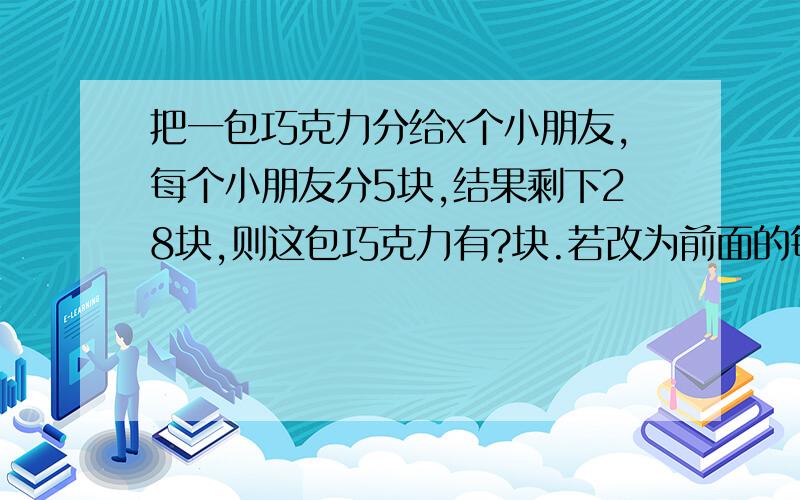 把一包巧克力分给x个小朋友,每个小朋友分5块,结果剩下28块,则这包巧克力有?块.若改为前面的每个小朋友分6块,剩下的都