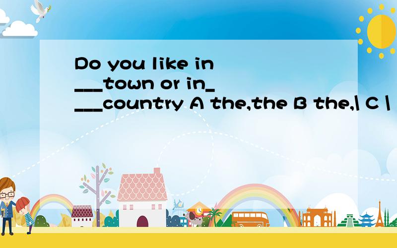 Do you like in___town or in____country A the,the B the,\ C \