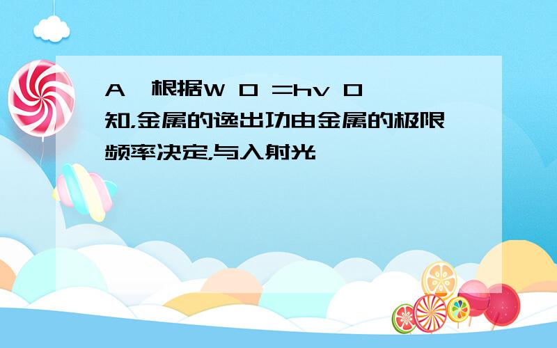 A、根据W 0 =hv 0 知，金属的逸出功由金属的极限频率决定，与入射光