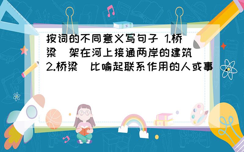 按词的不同意义写句子 1.桥梁（架在河上接通两岸的建筑）2.桥梁（比喻起联系作用的人或事）.