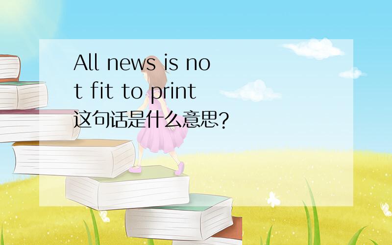 All news is not fit to print这句话是什么意思?