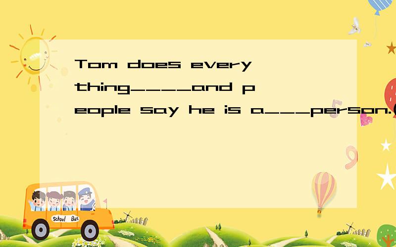 Tom does everything____and people say he is a___person.(care