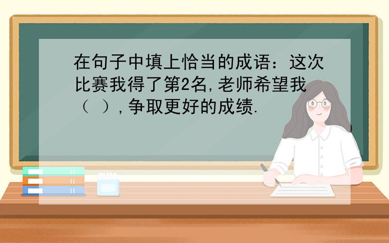 在句子中填上恰当的成语：这次比赛我得了第2名,老师希望我（ ）,争取更好的成绩.