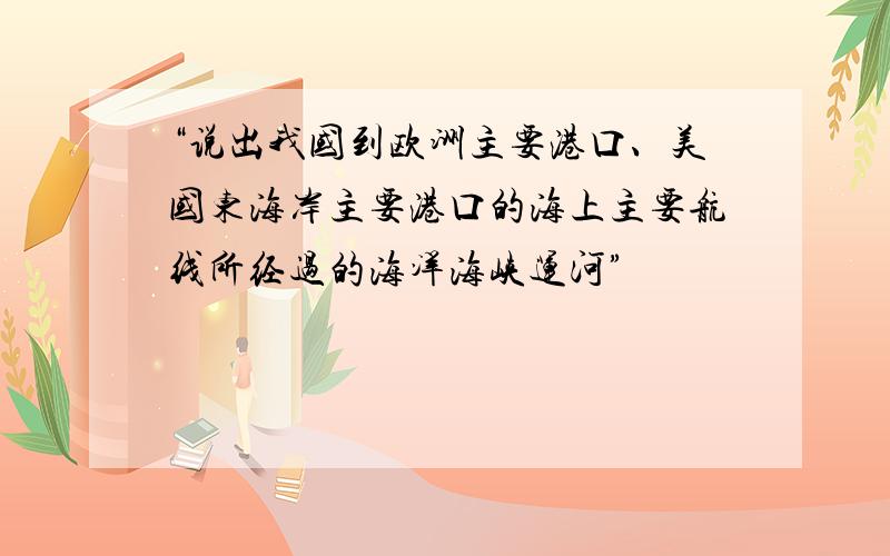 “说出我国到欧洲主要港口、美国东海岸主要港口的海上主要航线所经过的海洋海峡运河”