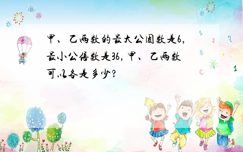 甲、乙两数的最大公因数是6，最小公倍数是36，甲、乙两数可以各是多少？